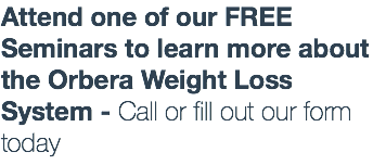 Attend one of our FREE Seminars to learn more about the Orbera Weight Loss System - Call or fill out our form today