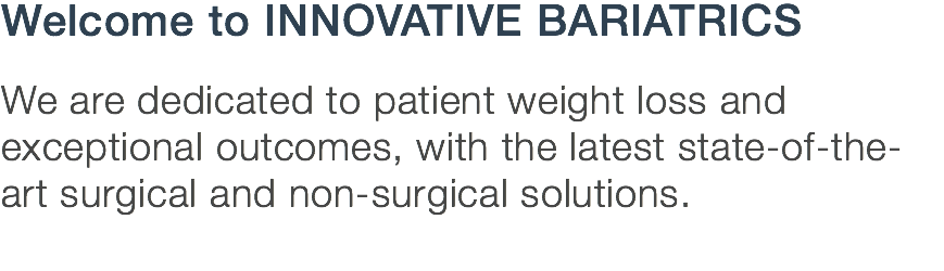 Welcome to INNOVATIVE BARIATRICS  We are dedicated to patient weight loss and exceptional outcomes, with the latest state-of-the-art surgical and non-surgical solutions.